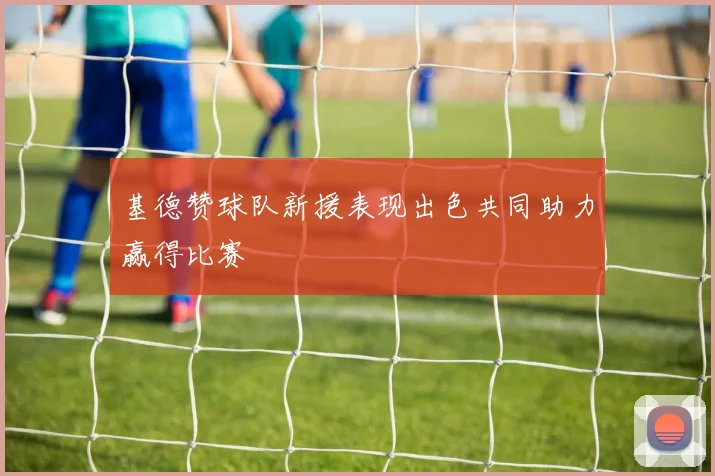 基德赞球队新援表现出色共同助力赢得比赛