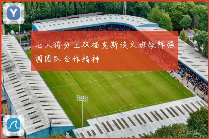 七人得分上双福克斯谈文班缺阵强调团队合作精神