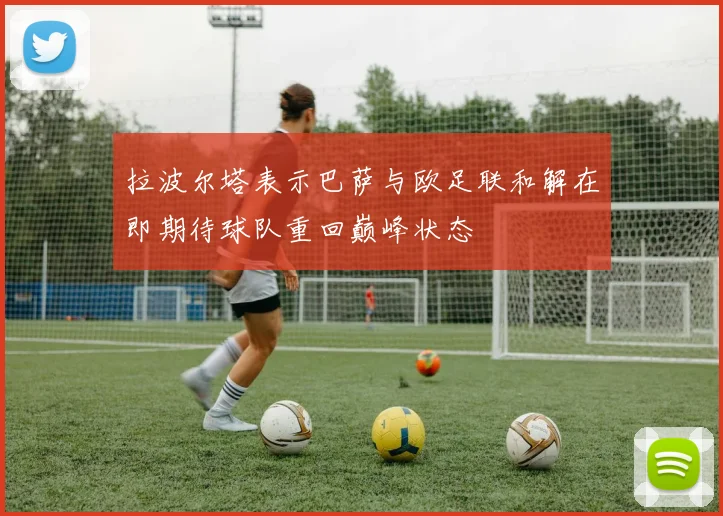 拉波尔塔表示巴萨与欧足联和解在即期待球队重回巅峰状态