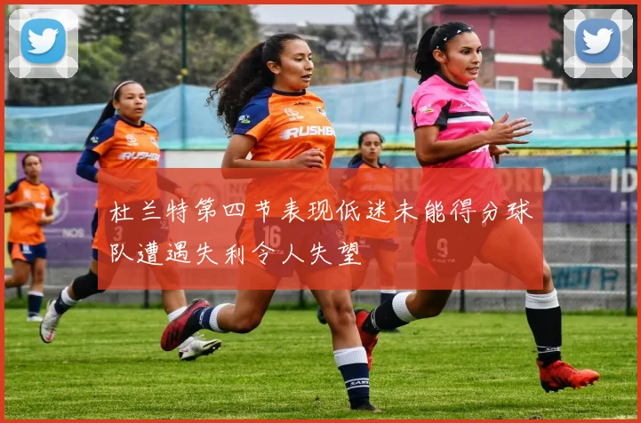 杜兰特第四节表现低迷未能得分球队遭遇失利令人失望