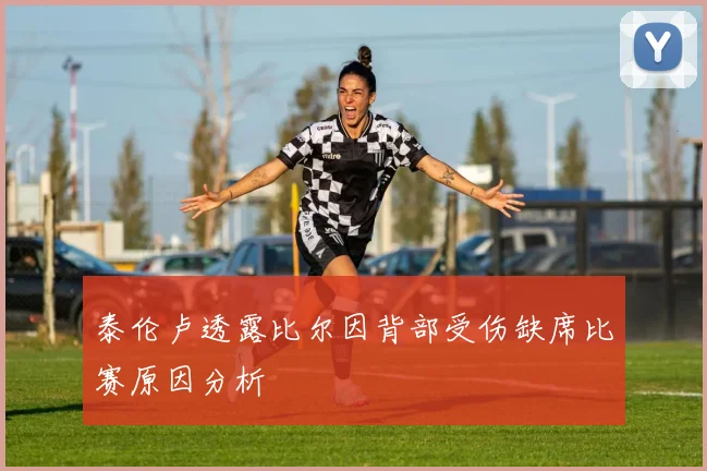 泰伦卢透露比尔因背部受伤缺席比赛原因分析