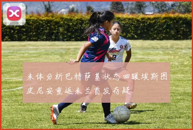 米体分析巴特萨基状态回暖埃斯图皮尼安重返米兰首发存疑