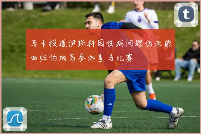 马卡报道伊斯科因伤病问题仍未能回归伯纳乌参加皇马比赛