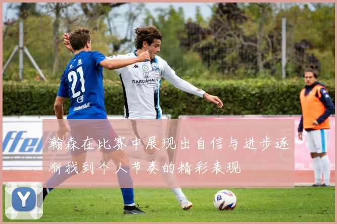 瀚森在比赛中展现出自信与进步逐渐找到个人节奏的精彩表现