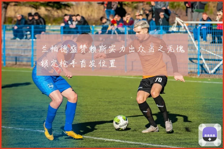 兰帕德盛赞赖斯实力出众当之无愧锁定枪手首发位置