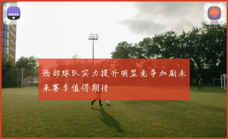 西部球队实力提升明显竞争加剧未来赛季值得期待