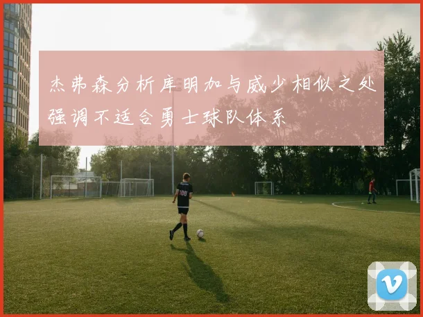 杰弗森分析库明加与威少相似之处强调不适合勇士球队体系
