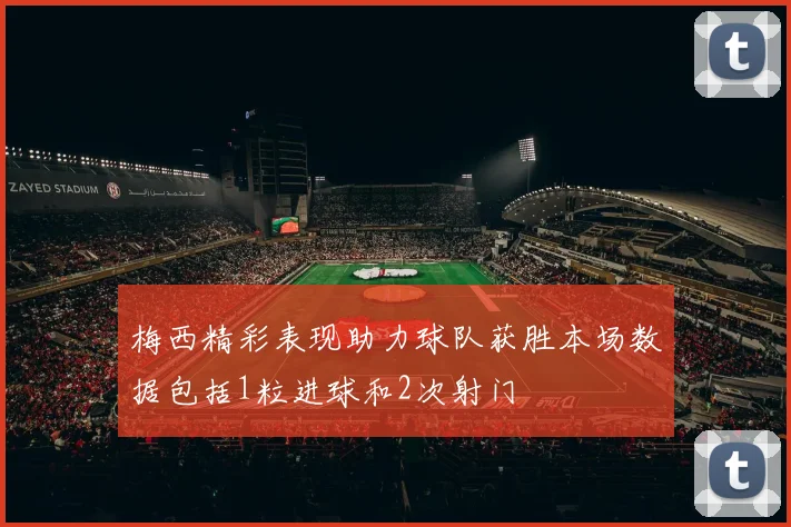梅西精彩表现助力球队获胜本场数据包括1粒进球和2次射门