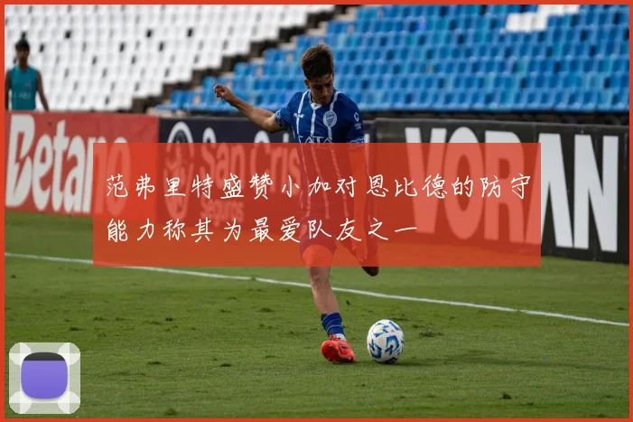 范弗里特盛赞小加对恩比德的防守能力称其为最爱队友之一
