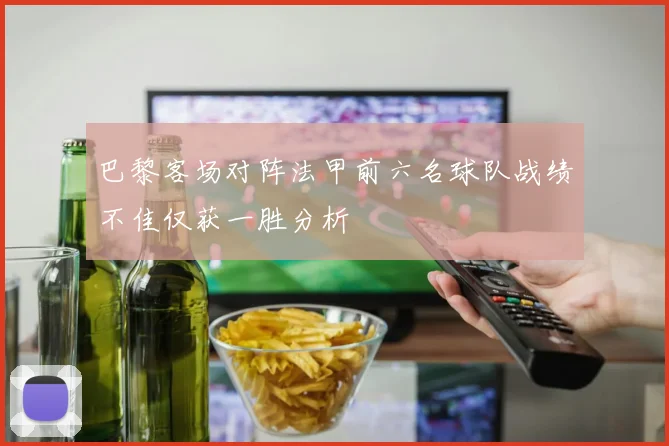 巴黎客场对阵法甲前六名球队战绩不佳仅获一胜分析