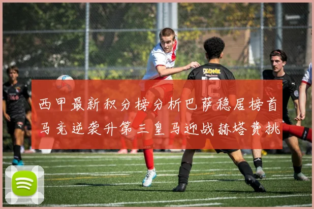 西甲最新积分榜分析巴萨稳居榜首马竞逆袭升第三皇马迎战赫塔费挑战