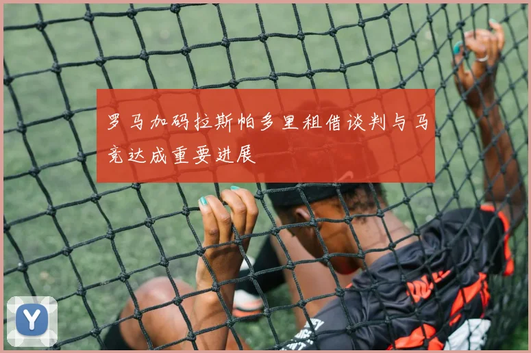 罗马加码拉斯帕多里租借谈判与马竞达成重要进展