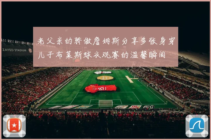 老父亲的骄傲詹姆斯分享多张身穿儿子布莱斯球衣观赛的温馨瞬间