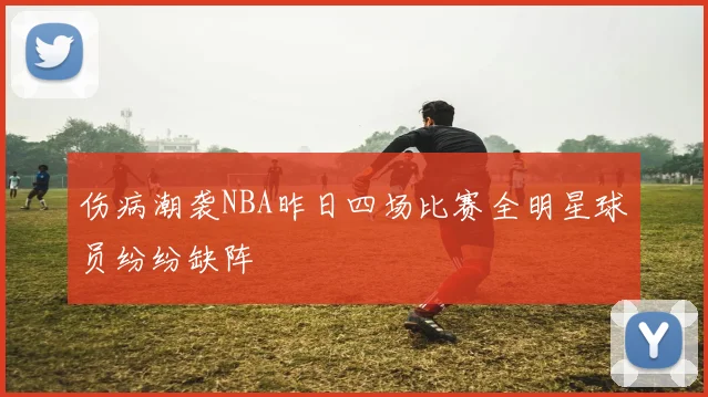 伤病潮袭NBA昨日四场比赛全明星球员纷纷缺阵