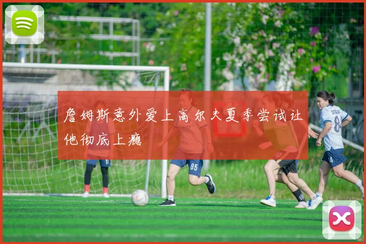 詹姆斯意外爱上高尔夫夏季尝试让他彻底上瘾