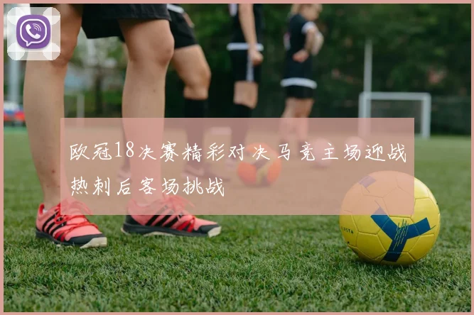 欧冠18决赛精彩对决马竞主场迎战热刺后客场挑战