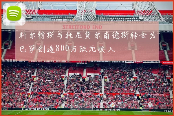 科尔特斯与托尼费尔南德斯转会为巴萨创造800万欧元收入