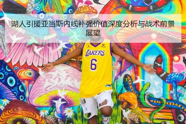 湖人引援亚当斯内线补强价值深度分析与战术前景展望（milansports）