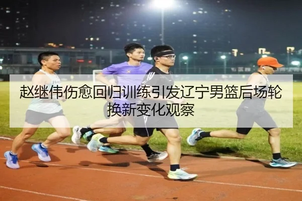 赵继伟伤愈回归训练引发辽宁男篮后场轮换新变化观察（milansports）